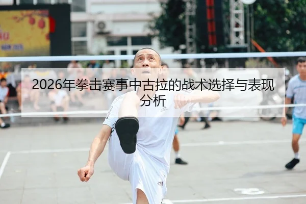 2026年拳击赛事中古拉的战术选择与表现分析