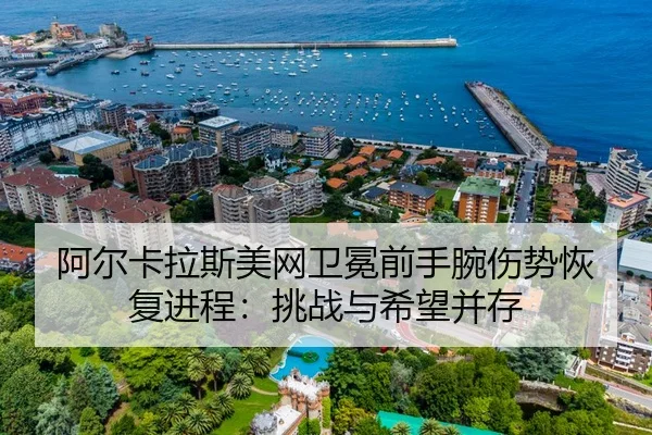 阿尔卡拉斯美网卫冕前手腕伤势恢复进程：挑战与希望并存