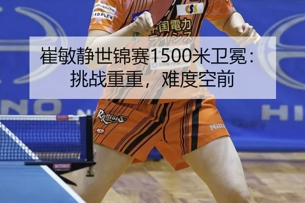 崔敏静世锦赛1500米卫冕：挑战重重，难度空前