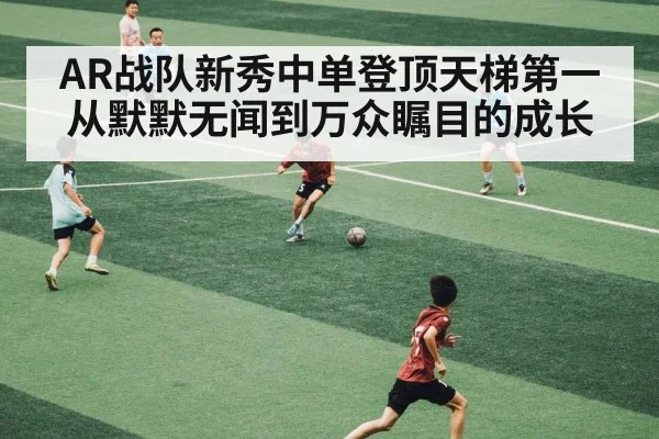 AR战队新秀中单登顶天梯第一 从默默无闻到万众瞩目的成长