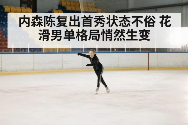 内森陈复出首秀状态不俗 花滑男单格局悄然生变