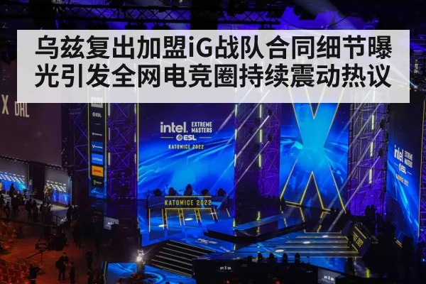 乌兹复出加盟iG战队合同细节曝光引发全网电竞圈持续震动热议