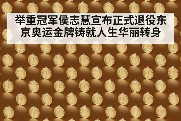 举重冠军侯志慧宣布正式退役东京奥运金牌铸就人生华丽转身