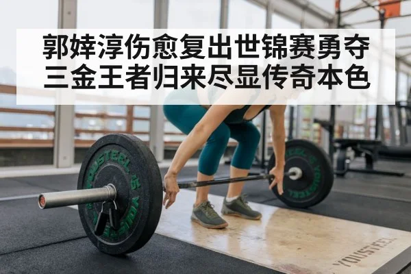 郭婞淳伤愈复出世锦赛勇夺三金王者归来尽显传奇本色